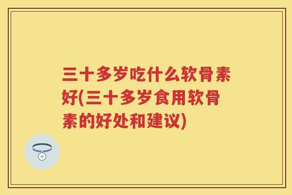 三十多岁吃什么软骨素好(三十多岁食用软骨素的好处和建议)
