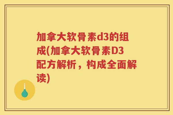 加拿大软骨素d3的组成(加拿大软骨素D3配方解析,构成全面解读) 加拿大软骨素d3的组成(加拿大软骨素D3配方解析,构成全面解读)