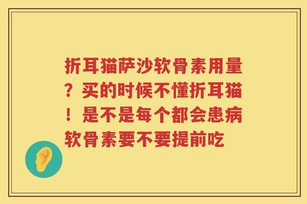 折耳猫萨沙软骨素用量?买的时候不懂折耳猫!是不是每个都会患软骨素要不要提前吃 折耳猫萨沙软骨素用量?买的时候不懂折耳猫!是不是每个都会患软骨素要不要提前吃