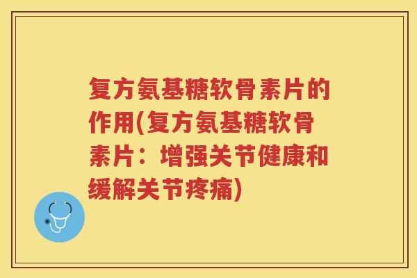 复方氨基糖软骨素片的作用(复方氨基糖软骨素片：增强关节健康和缓解关节)