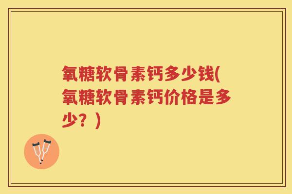 氧糖软骨素钙多少钱(氧糖软骨素钙价格是多少?) 氧糖软骨素钙多少钱(氧糖软骨素钙价格是多少?)