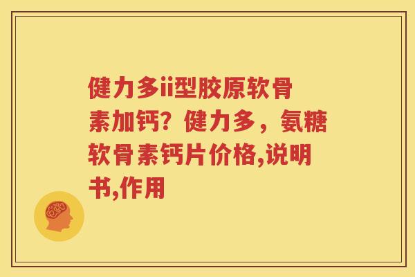 健力多ii型胶原软骨素加钙?健力多,氨糖软骨素钙片价格,说明书,作用 健力多ii型胶原软骨素加钙?健力多,氨糖软骨素钙片价格,说明书,作用