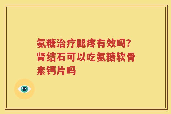 氨糖腿疼有效吗?结石可以吃氨糖软骨素钙片吗 氨糖腿疼有效吗?结石可以吃氨糖软骨素钙片吗