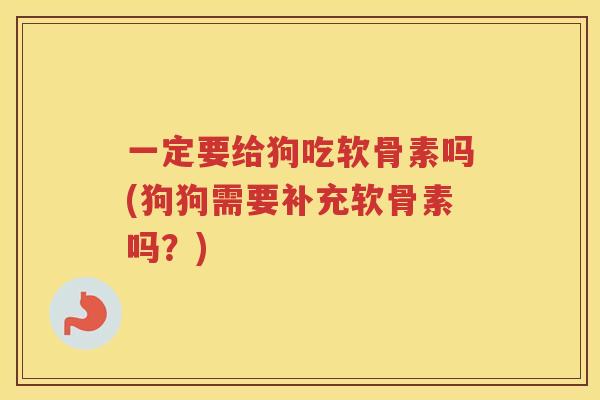 一定要给狗吃软骨素吗(狗狗需要补充软骨素吗？)
