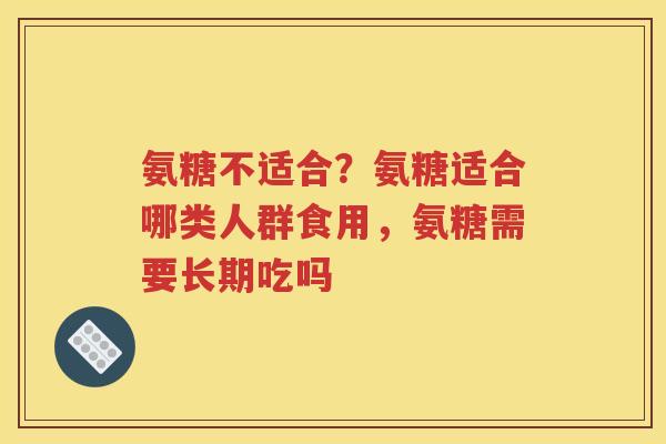 氨糖不适合?氨糖适合哪类人群食用,氨糖需要长期吃吗 氨糖不适合?氨糖适合哪类人群食用,氨糖需要长期吃吗