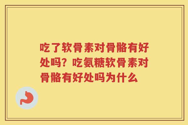吃了软骨素对骨骼有好处吗?吃氨糖软骨素对骨骼有好处吗为什么 吃了软骨素对骨骼有好处吗?吃氨糖软骨素对骨骼有好处吗为什么