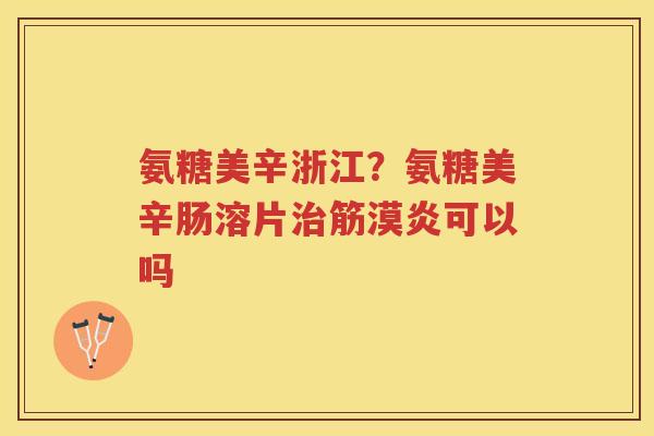 氨糖美辛浙江?氨糖美辛肠溶片筋漠炎可以吗 氨糖美辛浙江?氨糖美辛肠溶片筋漠炎可以吗