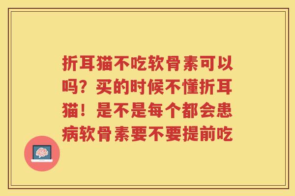折耳猫不吃软骨素可以吗?买的时候不懂折耳猫!是不是每个都会患软骨素要不要提前吃 折耳猫不吃软骨素可以吗?买的时候不懂折耳猫!是不是每个都会患软骨素要不要提前吃