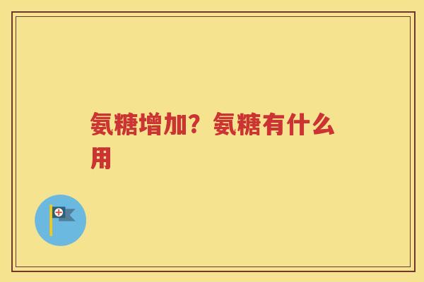 氨糖增加?氨糖有什么用 氨糖增加?氨糖有什么用