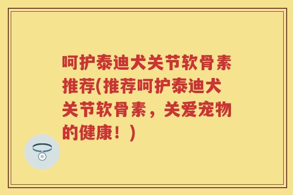 呵护泰迪犬关节软骨素推荐(推荐呵护泰迪犬关节软骨素,关爱宠物的健康!) 呵护泰迪犬关节软骨素推荐(推荐呵护泰迪犬关节软骨素,关爱宠物的健康!)