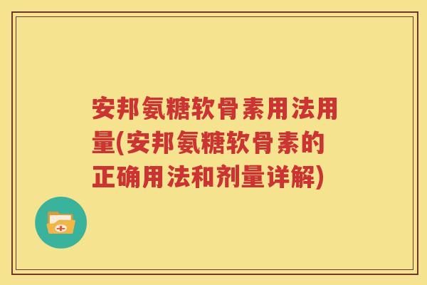 安邦氨糖软骨素用法用量(安邦氨糖软骨素的正确用法和剂量详解)