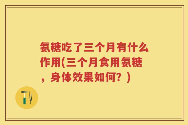 氨糖吃了三个月有什么作用(三个月食用氨糖,身体效果如何?) 氨糖吃了三个月有什么作用(三个月食用氨糖,身体效果如何?)