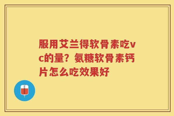 服用艾兰得软骨素吃vc的量？氨糖软骨素钙片怎么吃效果好