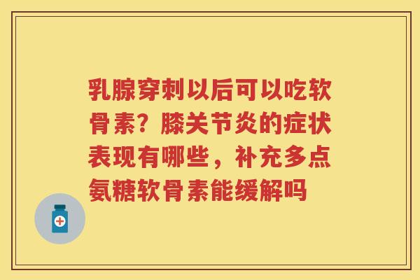 乳腺穿刺以后可以吃软骨素？膝的症状表现有哪些，补充多点氨糖软骨素能缓解吗