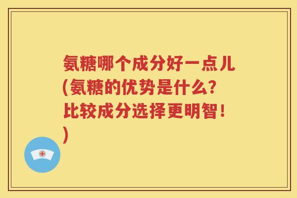氨糖哪个成分好一点儿(氨糖的优势是什么?比较成分选择更明智!) 氨糖哪个成分好一点儿(氨糖的优势是什么?比较成分选择更明智!)
