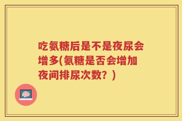 吃氨糖后是不是夜尿会增多(氨糖是否会增加夜间排尿次数?) 吃氨糖后是不是夜尿会增多(氨糖是否会增加夜间排尿次数?)