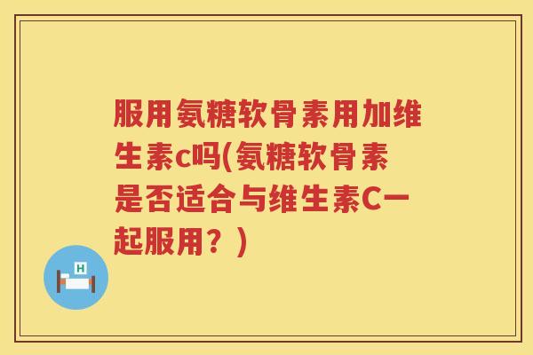 服用氨糖软骨素用加维生素c吗(氨糖软骨素是否适合与维生素C一起服用?) 服用氨糖软骨素用加维生素c吗(氨糖软骨素是否适合与维生素C一起服用?)