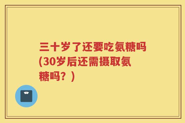 三十岁了还要吃氨糖吗(30岁后还需摄取氨糖吗?) 三十岁了还要吃氨糖吗(30岁后还需摄取氨糖吗?)