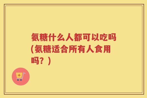 氨糖什么人都可以吃吗(氨糖适合所有人食用吗?) 氨糖什么人都可以吃吗(氨糖适合所有人食用吗?)
