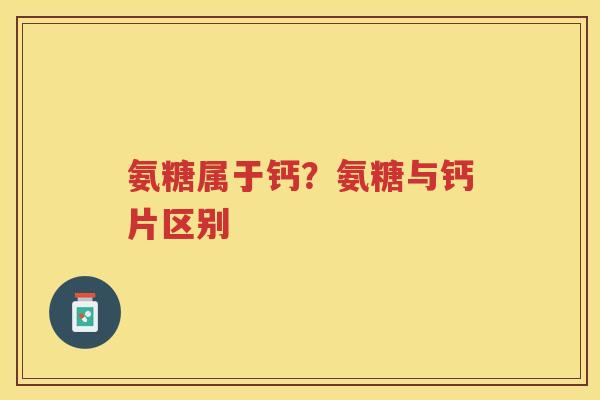 氨糖属于钙？氨糖与钙片区别