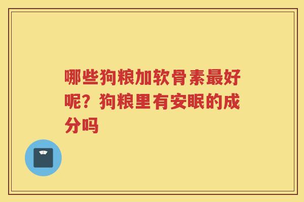 哪些狗粮加软骨素好呢?狗粮里有安眠的成分吗 哪些狗粮加软骨素好呢?狗粮里有安眠的成分吗