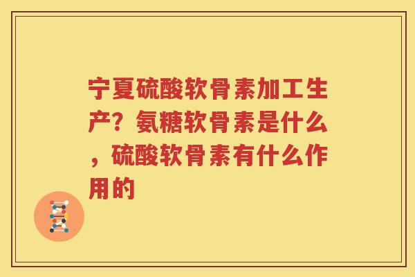 宁夏硫酸软骨素加工生产?氨糖软骨素是什么,硫酸软骨素有什么作用的 宁夏硫酸软骨素加工生产?氨糖软骨素是什么,硫酸软骨素有什么作用的