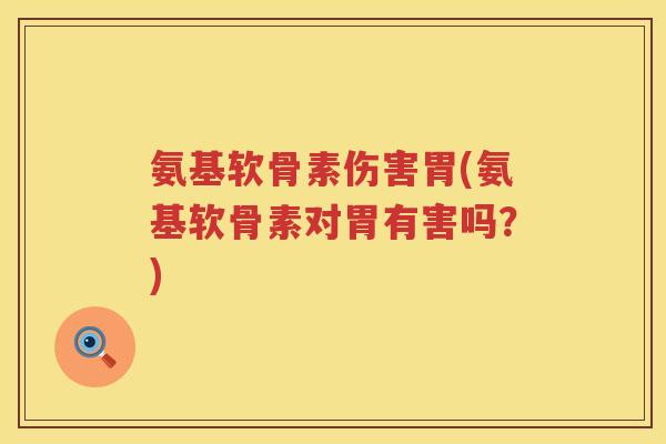 氨基软骨素伤害胃(氨基软骨素对胃有害吗?) 氨基软骨素伤害胃(氨基软骨素对胃有害吗?)