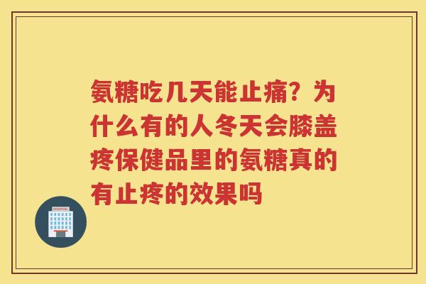 氨糖吃几天能?为什么有的人冬天会膝盖疼保健品里的氨糖真的有止疼的效果吗 氨糖吃几天能?为什么有的人冬天会膝盖疼保健品里的氨糖真的有止疼的效果吗