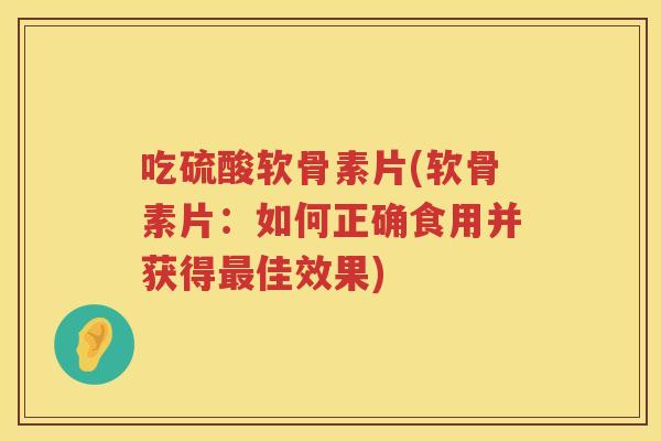 吃硫酸软骨素片(软骨素片:如何正确食用并获得佳效果) 吃硫酸软骨素片(软骨素片:如何正确食用并获得佳效果)