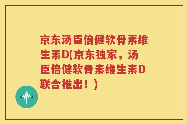 京东汤臣倍健软骨素维生素D(京东独家,汤臣倍健软骨素维生素D联合推出!) 京东汤臣倍健软骨素维生素D(京东独家,汤臣倍健软骨素维生素D联合推出!)