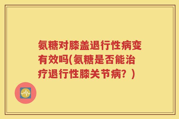 氨糖对膝盖变有效吗(氨糖是否能膝关节?) 氨糖对膝盖变有效吗(氨糖是否能膝关节?)