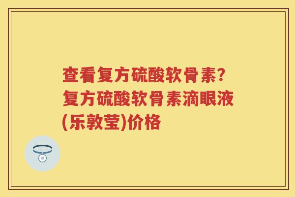 查看复方硫酸软骨素?复方硫酸软骨素滴眼液(乐敦莹)价格 查看复方硫酸软骨素?复方硫酸软骨素滴眼液(乐敦莹)价格