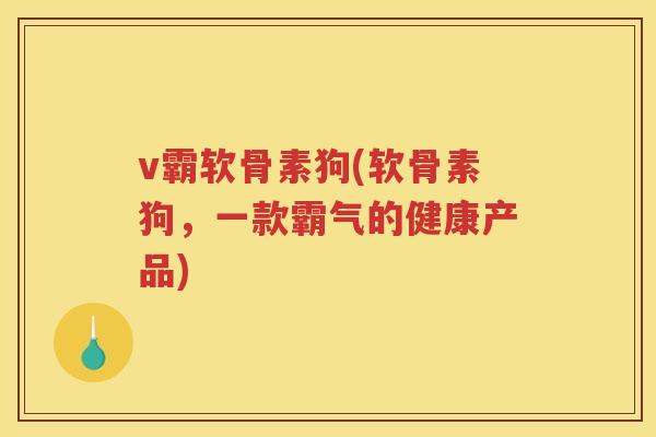 v霸软骨素狗(软骨素狗,一款霸气的健康产品) v霸软骨素狗(软骨素狗,一款霸气的健康产品)