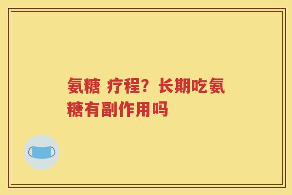 氨糖 疗程？长期吃氨糖有副作用吗