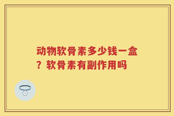 动物软骨素多少钱一盒？软骨素有副作用吗