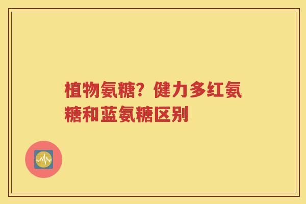 植物氨糖？健力多红氨糖和蓝氨糖区别