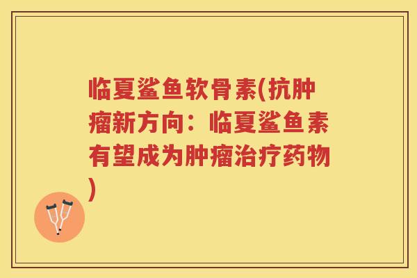 临夏鲨鱼软骨素(抗新方向:临夏鲨鱼素有望成为) 临夏鲨鱼软骨素(抗新方向:临夏鲨鱼素有望成为)