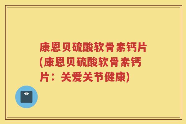 康恩贝硫酸软骨素钙片(康恩贝硫酸软骨素钙片：关爱关节健康)