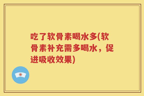 吃了软骨素喝水多(软骨素补充需多喝水，促进吸收效果)