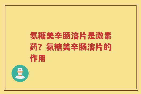 氨糖美辛肠溶片是激素药?氨糖美辛肠溶片的作用 氨糖美辛肠溶片是激素药?氨糖美辛肠溶片的作用