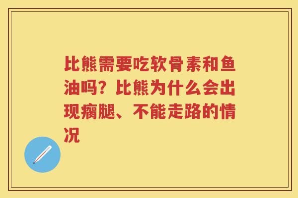比熊需要吃软骨素和鱼油吗?比熊为什么会出现瘸腿、不能走路的情况 比熊需要吃软骨素和鱼油吗?比熊为什么会出现瘸腿、不能走路的情况