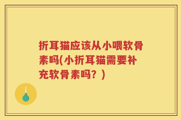 折耳猫应该从小喂软骨素吗(小折耳猫需要补充软骨素吗?) 折耳猫应该从小喂软骨素吗(小折耳猫需要补充软骨素吗?)