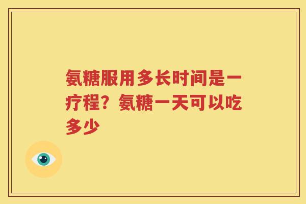 氨糖服用多长时间是一疗程?氨糖一天可以吃多少 氨糖服用多长时间是一疗程?氨糖一天可以吃多少