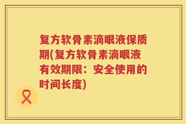 复方软骨素滴眼液保质期(复方软骨素滴眼液有效期限:安全使用的时间长度) 复方软骨素滴眼液保质期(复方软骨素滴眼液有效期限:安全使用的时间长度)