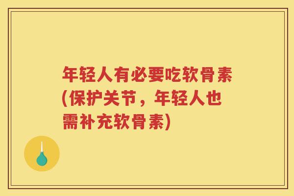 年轻人有必要吃软骨素(保护关节,年轻人也需补充软骨素) 年轻人有必要吃软骨素(保护关节,年轻人也需补充软骨素)