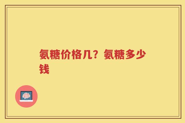 氨糖价格几？氨糖多少钱