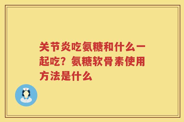 吃氨糖和什么一起吃？氨糖软骨素使用方法是什么