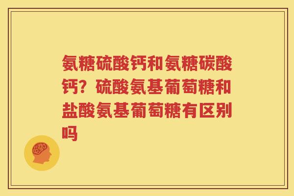 氨糖硫酸钙和氨糖碳酸钙？硫酸氨基葡萄糖和盐酸氨基葡萄糖有区别吗