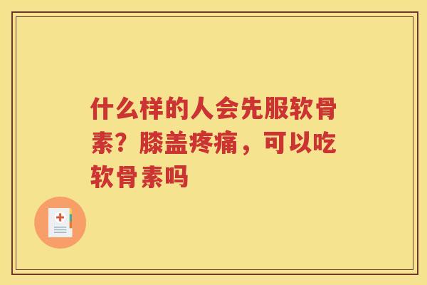 什么样的人会先服软骨素?膝盖,可以吃软骨素吗 什么样的人会先服软骨素?膝盖,可以吃软骨素吗