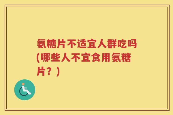 氨糖片不适宜人群吃吗(哪些人不宜食用氨糖片？)